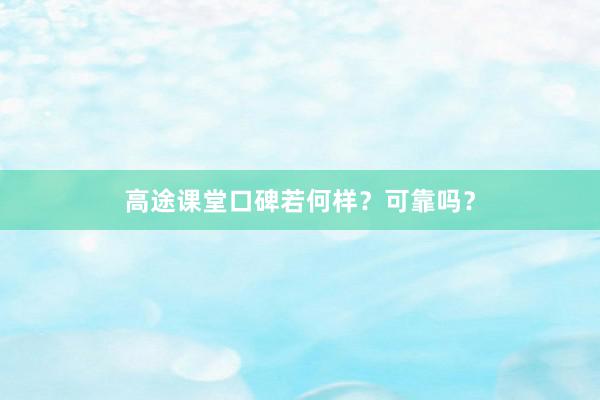 高途课堂口碑若何样？可靠吗？