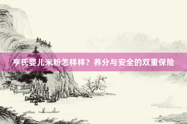 亨氏婴儿米粉怎样样？养分与安全的双重保险