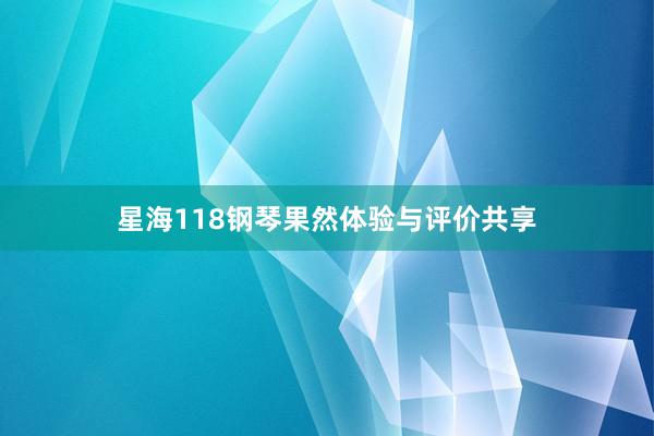 星海118钢琴果然体验与评价共享