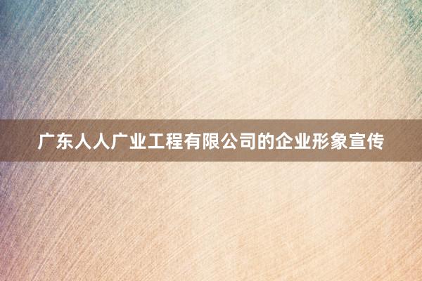 广东人人广业工程有限公司的企业形象宣传