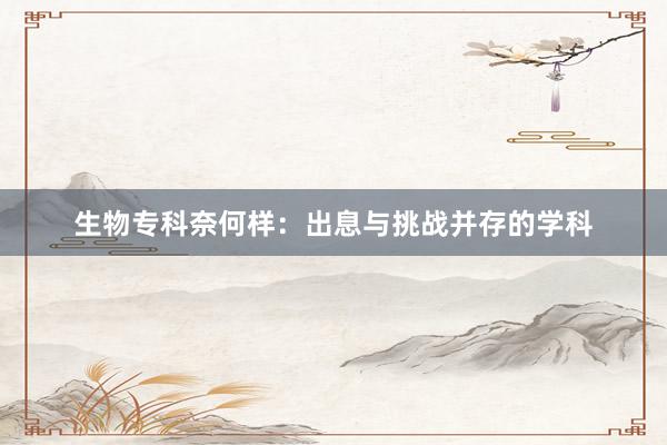 生物专科奈何样：出息与挑战并存的学科