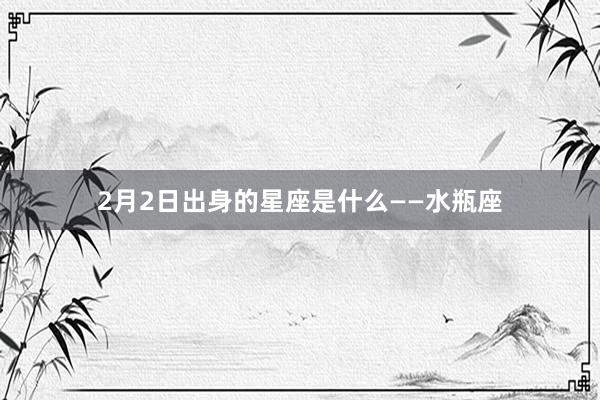 2月2日出身的星座是什么——水瓶座