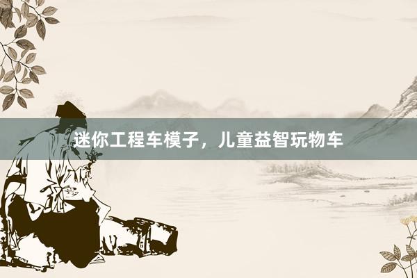 迷你工程车模子，儿童益智玩物车