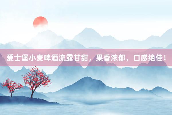 爱士堡小麦啤酒流露甘甜，果香浓郁，口感绝佳！