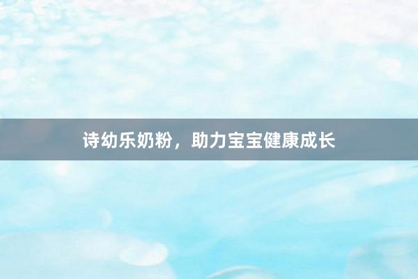 诗幼乐奶粉，助力宝宝健康成长