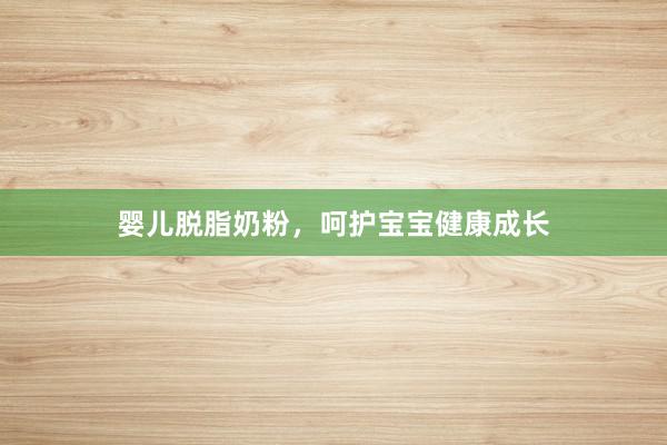 婴儿脱脂奶粉，呵护宝宝健康成长