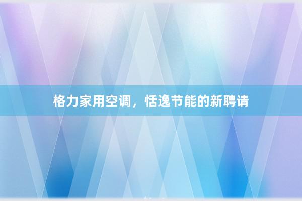格力家用空调，恬逸节能的新聘请