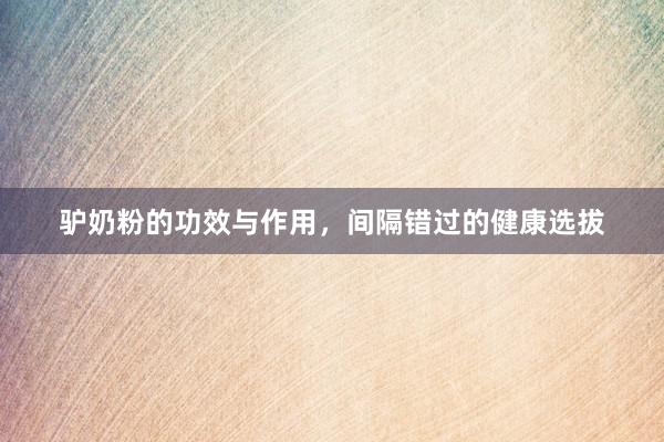 驴奶粉的功效与作用，间隔错过的健康选拔
