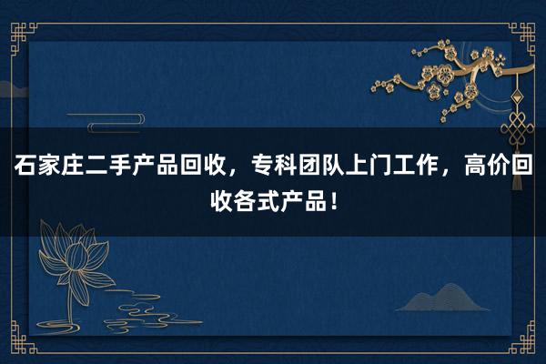 石家庄二手产品回收，专科团队上门工作，高价回收各式产品！
