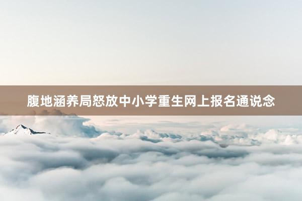 腹地涵养局怒放中小学重生网上报名通说念