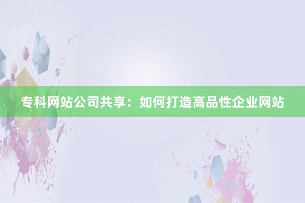 专科网站公司共享：如何打造高品性企业网站