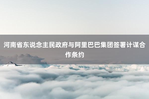 河南省东说念主民政府与阿里巴巴集团签署计谋合作条约