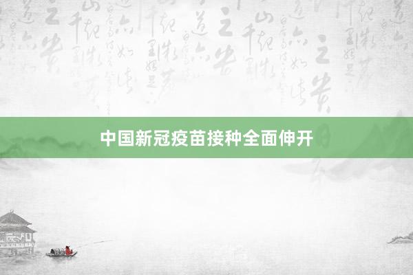 中国新冠疫苗接种全面伸开