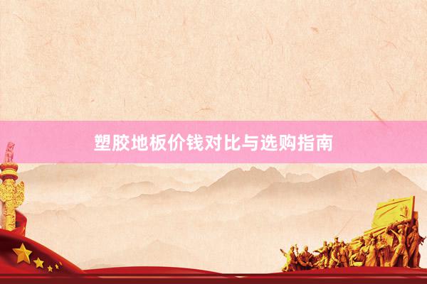 塑胶地板价钱对比与选购指南