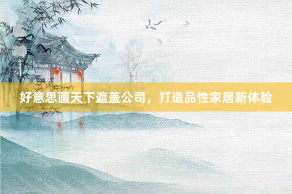 好意思画天下遮盖公司，打造品性家居新体验