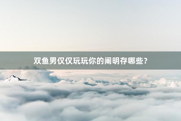 双鱼男仅仅玩玩你的阐明存哪些？