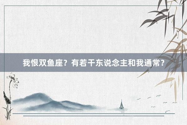 我恨双鱼座？有若干东说念主和我通常？