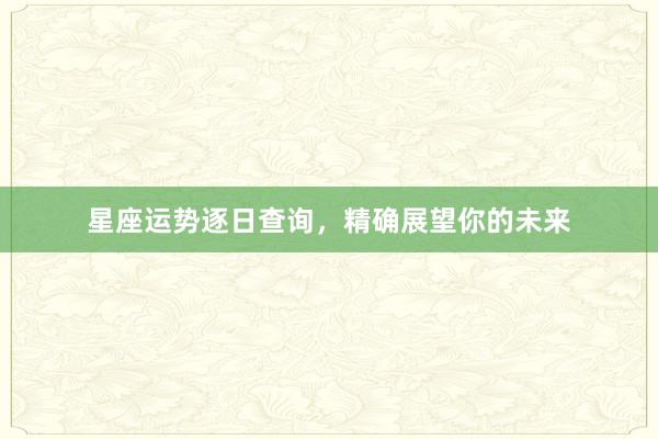 星座运势逐日查询，精确展望你的未来