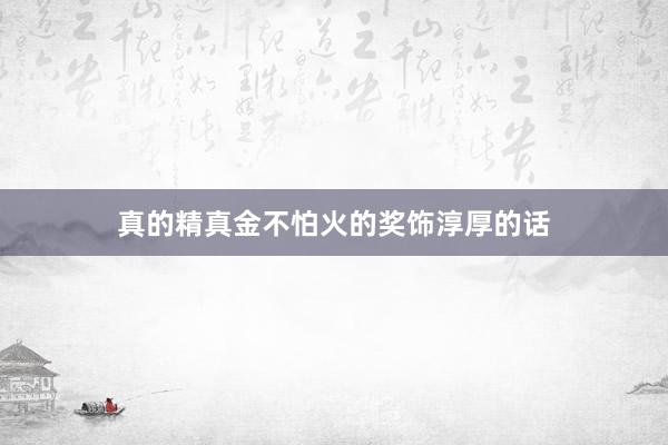 真的精真金不怕火的奖饰淳厚的话