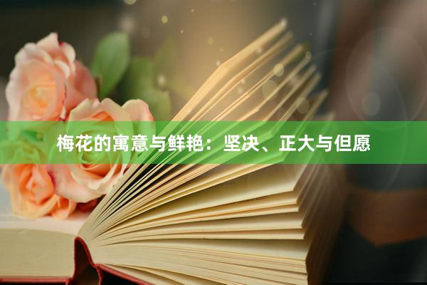 梅花的寓意与鲜艳：坚决、正大与但愿