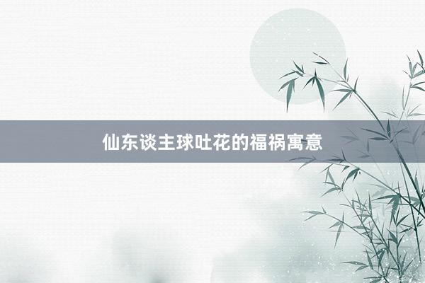 仙东谈主球吐花的福祸寓意