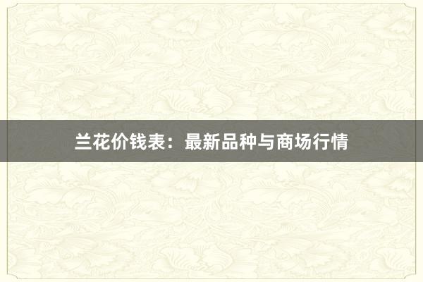 兰花价钱表：最新品种与商场行情